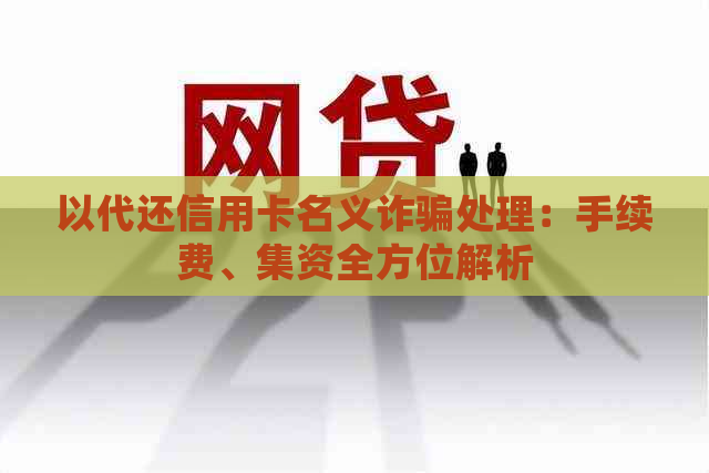 以代还信用卡名义诈骗处理：手续费、集资全方位解析