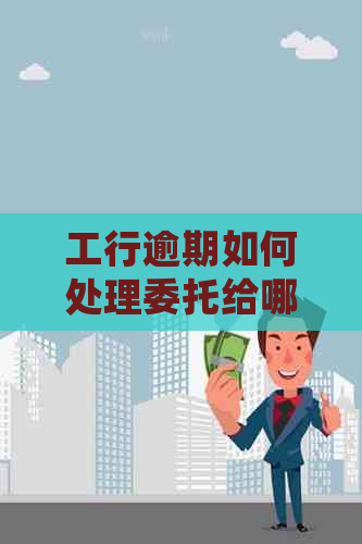 工行逾期如何处理委托给哪些机构