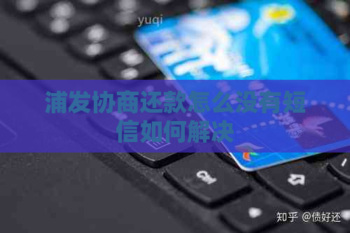 浦发协商还款怎么没有短信如何解决 浦发协商还款怎么没有短信如何解决