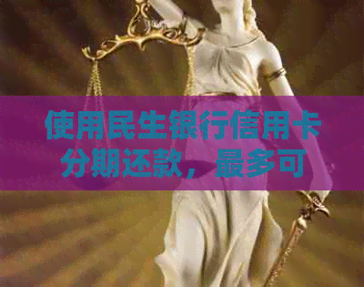使用民生银行信用卡分期还款,最多可分多少期? 使用民生银行信用卡分期还款,最多可分多少期?