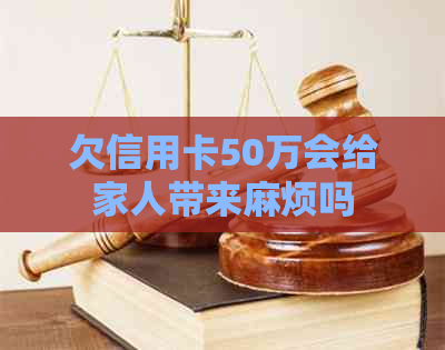 欠信用卡50万会给家人带来麻烦吗