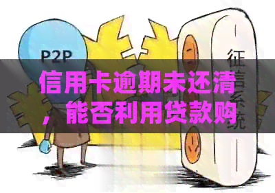 信用卡逾期未还清，能否利用贷款购房？详细解答及注意事项