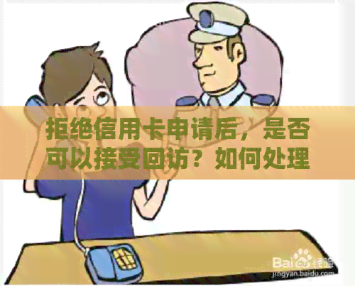 拒绝信用卡申请后，是否可以接受回访？如何处理相关事宜？
