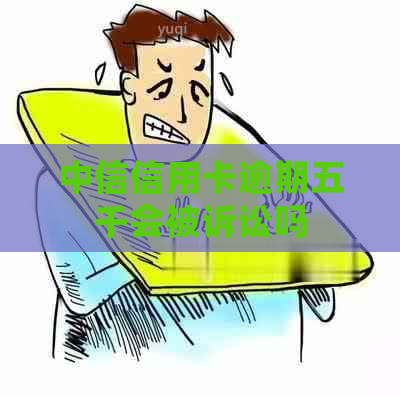 中信信用卡逾期五千会被诉讼吗 中信信用卡逾期五千会被诉讼吗