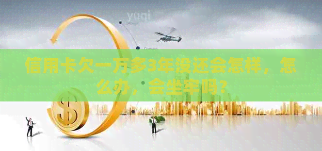 信用卡欠一万多3年没还会怎样，怎么办，会坐牢吗？