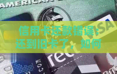 信用卡还款错误：还到旧卡了，如何处理？