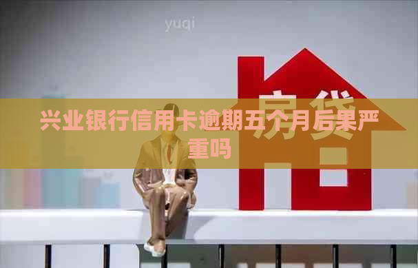 兴业银行信用卡逾期五个月后果严重吗