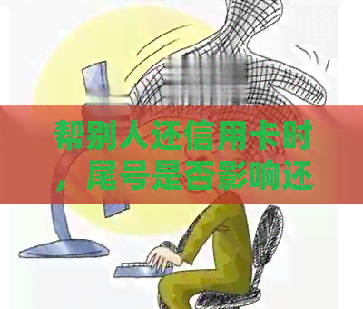 帮别人还信用卡时，尾号是否影响还款？如何正确操作以避免影响他人信用？