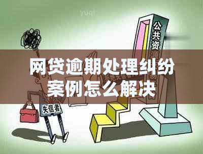 网贷逾期处理纠纷案例怎么解决