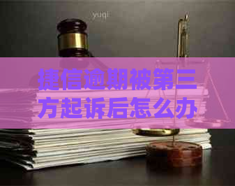 捷信逾期被第三方起诉后怎么办