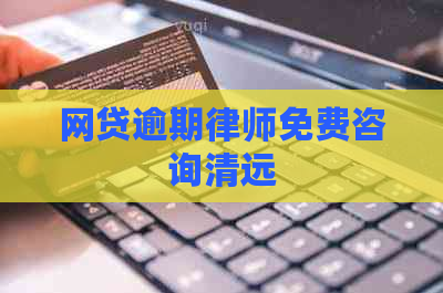 网贷逾期律师免费咨询清远
