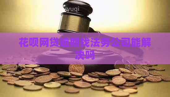 花呗网贷逾期找法务公司能解决吗