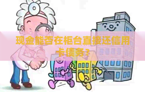 现金能否在柜台直接还信用卡债务？