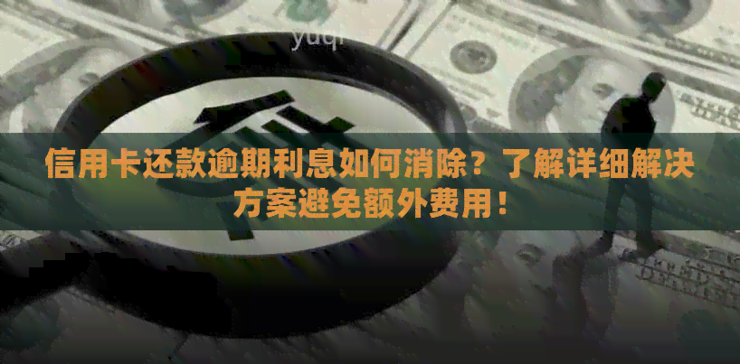 信用卡还款逾期利息如何消除？了解详细解决方案避免额外费用！