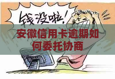 安徽信用卡逾期如何委托协商