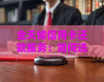 全天候信用卡还款服务：如何选择、使用及代理还款详解