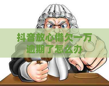 抖音放心借欠一万逾期了怎么办
