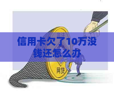信用卡欠了10万没钱还怎么办