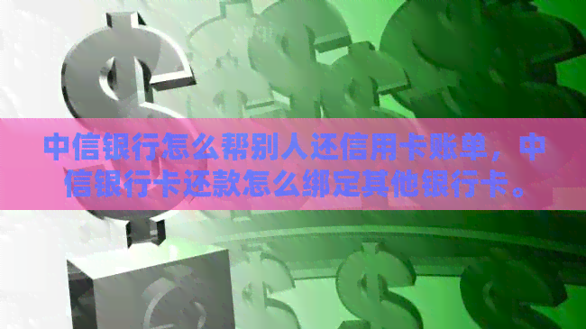 中信银行怎么帮别人还信用卡账单，中信银行卡还款怎么绑定其他银行卡。