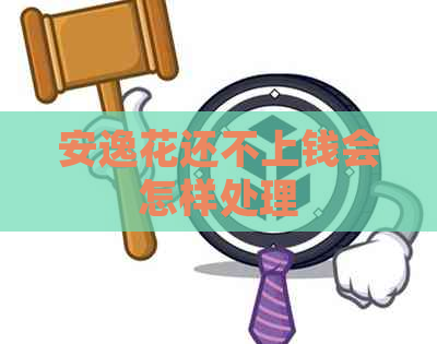 安逸花还不上钱会怎样处理