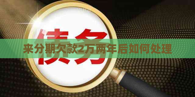 来分期欠款2万两年后如何处理