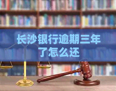 长沙银行逾期三年了怎么还