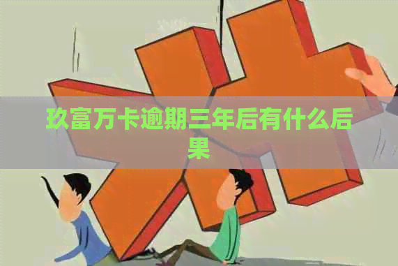 玖富万卡逾期三年后有什么后果