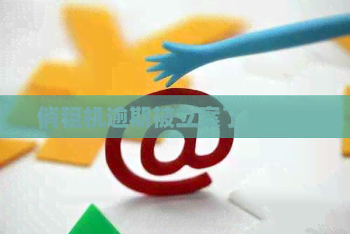 俏租机逾期被立案了怎么办