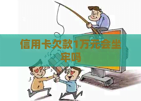 信用卡欠款1万元会坐牢吗