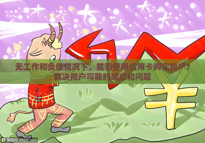 无工作和负债情况下，能否使用信用卡购买房产？解决用户可能的疑虑和问题