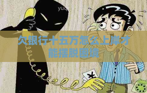 欠银行十五万怎么上岸才能摆脱困境