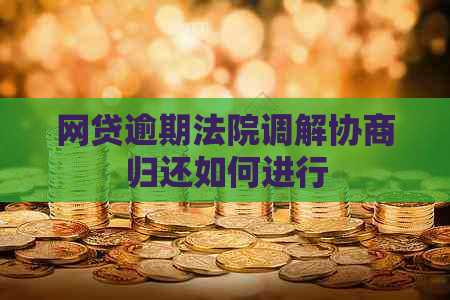 网贷逾期法院调解协商归还如何进行