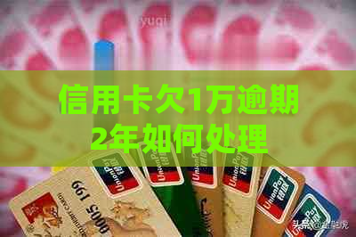 信用卡欠1万逾期2年如何处理