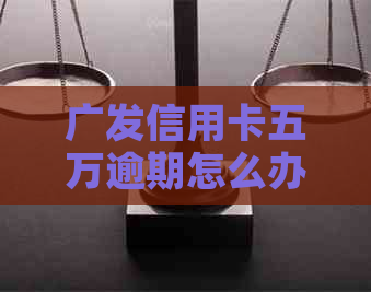 广发信用卡五万逾期怎么办