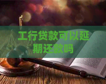 工行贷款可以延期还款吗