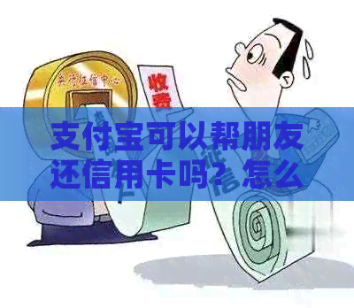 支付宝可以帮朋友还信用卡吗？怎么操作？删除操作如何进行？