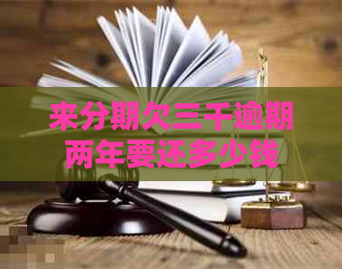 来分期欠三千逾期两年要还多少钱 来分期欠三千逾期两年要还多少钱