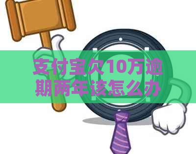 支付宝欠10万逾期两年该怎么办