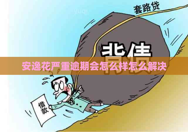 安逸花严重逾期会怎么样怎么解决
