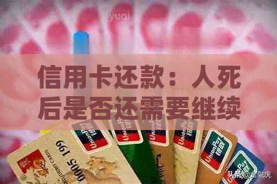 信用卡还款：人死后是否还需要继续？如何处理？
