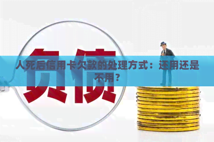 人死后信用卡欠款的处理方式：还用还是不用？