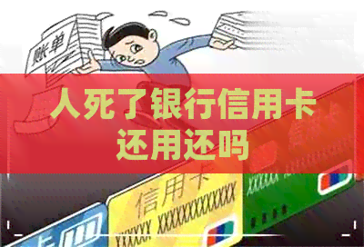 人死了银行信用卡还用还吗