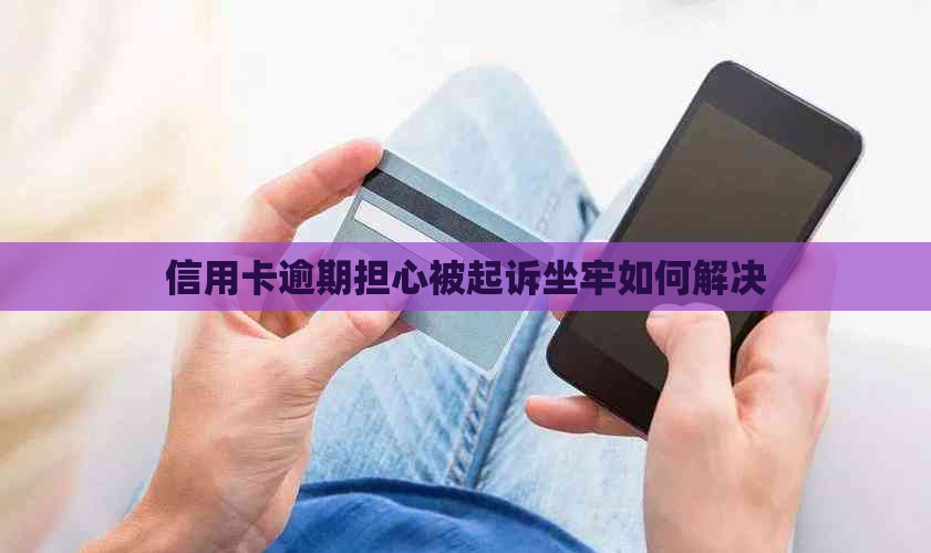 信用卡逾期担心被起诉坐牢如何解决