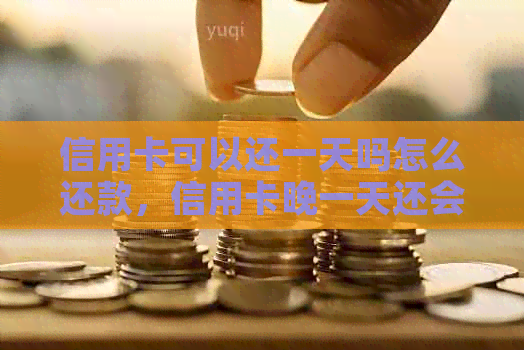 信用卡可以还一天吗怎么还款，信用卡晚一天还会怎么样？