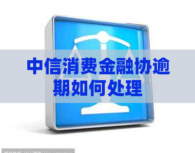 中信消费金融协逾期如何处理