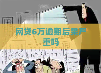 网贷6万逾期后果严重吗