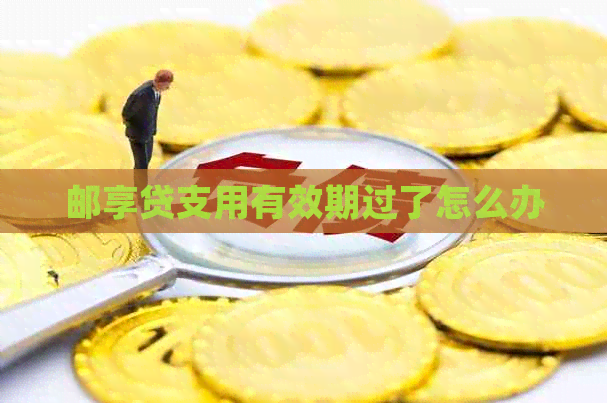 邮享贷支用有效期过了怎么办