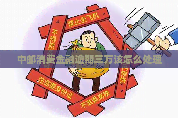 中邮消费金融逾期三万该怎么处理
