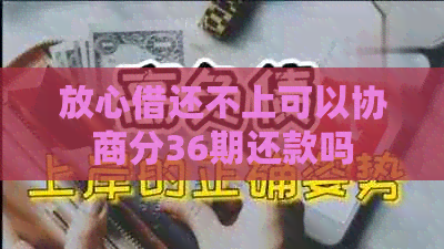 放心借还不上可以协商分36期还款吗