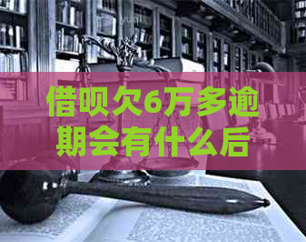 借呗欠6万多逾期会有什么后果呢